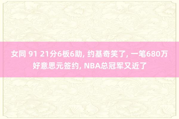 女同 91 21分6板6助， 约基奇笑了， 一笔680万好意思元签约， NBA总冠军又近了