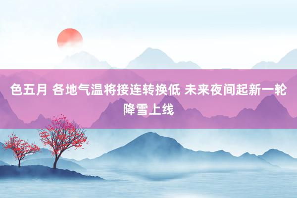 色五月 各地气温将接连转换低 未来夜间起新一轮降雪上线