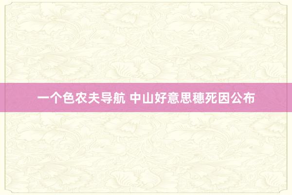 一个色农夫导航 中山好意思穗死因公布