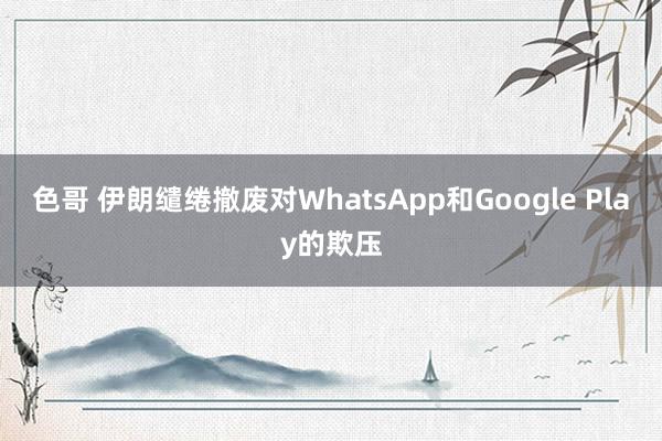 色哥 伊朗缱绻撤废对WhatsApp和Google Play的欺压