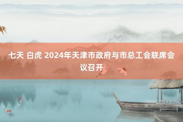 七天 白虎 2024年天津市政府与市总工会联席会议召开